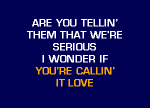 ARE YOU TELLIN'
THEM THAT WE'RE
SERIOUS
I WONDER IF
YOURE CALLIN'
IT LOVE

g