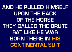 AND HE PULLED HIMSELF
UPON THE BACK
OF THE HORSE
THEY CALLED THE BRUTE
SAT LIKE HE WAS
BORN THERE IN HIS
CONTINENTAL SUIT