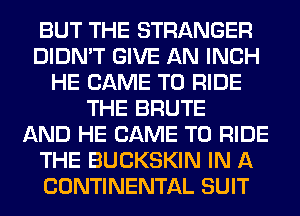 BUT THE STRANGER
DIDN'T GIVE AN INCH
HE CAME TO RIDE
THE BRUTE
AND HE CAME TO RIDE
THE BUCKSKIN IN A
CONTINENTAL SUIT