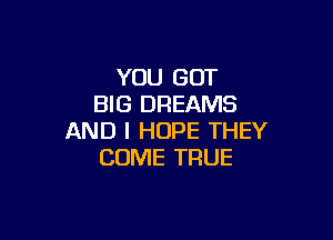 YOU GOT
BIG DREAMS

AND I HOPE THEY
COME TRUE