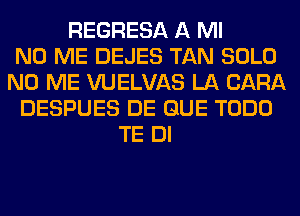 REGRESA A Ml
N0 ME DEJES TAN SOLO
N0 ME VUELVAS LA CARA
DESPUES DE QUE TODD
TE DI