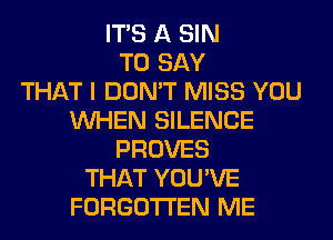 ITS A SIN
TO SAY
THAT I DON'T MISS YOU
WHEN SILENCE
PROVES
THAT YOU'VE
FORGOTTEN ME