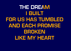 THE DREAM
I BUILT
FOR US HAS TUMBLED
AND EACH PROMISE
BROKEN
LIKE MY HEART