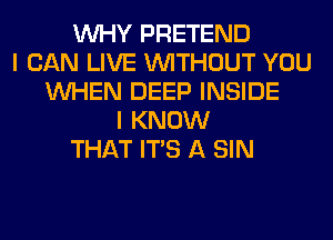 WHY PRETEND
I CAN LIVE WITHOUT YOU
WHEN DEEP INSIDE
I KNOW
THAT ITS A SIN