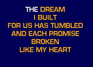 THE DREAM
I BUILT
FOR US HAS TUMBLED
AND EACH PROMISE
BROKEN
LIKE MY HEART