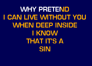 WHY PRETEND
I CAN LIVE WITHOUT YOU
WHEN DEEP INSIDE
I KNOW
THAT ITS A
SIN