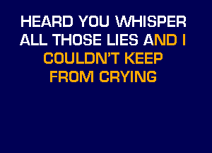 HEARD YOU VVHISPER
ALL THOSE LIES AND I
COULDN'T KEEP
FROM CRYING