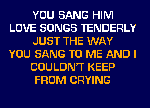 YOU SANG HIM
LOVE SONGS TENDERLY
JUST THE WAY
YOU SANG TO ME AND I
COULDN'T KEEP
FROM CRYING