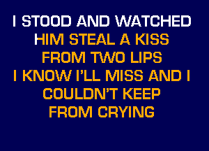 I STOOD AND WATCHED
HIM STEAL A KISS
FROM TWO LIPS
I KNOW I'LL MISS AND I
COULDN'T KEEP
FROM CRYING