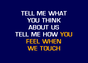 TELL ME WHAT
YOU THINK
ABOUT US

TELL ME HOW YOU
FEEL WHEN
WE TOUCH