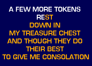 A FEW MORE TOKENS
REST
DOWN IN
MY TREASURE CHEST
AND THOUGH THEY DO
THEIR BEST
TO GIVE ME CONSOLATION