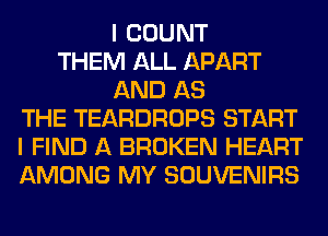 I COUNT
THEM ALL APART
AND AS
THE TEARDROPS START
I FIND A BROKEN HEART
AMONG MY SOUVENIRS