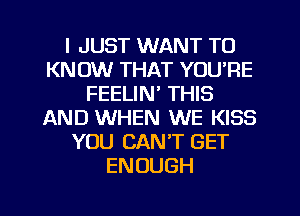 I JUST WANT TO
KNOW THAT YOU'RE
FEELIN' THIS
AND WHEN WE KISS
YOU CAN'T GET
ENOUGH