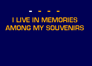 I LIVE IN MEMORIES
AMONG MY SOUVENIRS