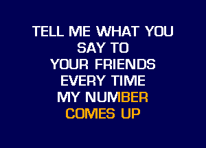 TELL ME WHAT YOU
SAY TO
YOUR FRIENDS

EVERY TIME
MY NUMBER
COMES UP