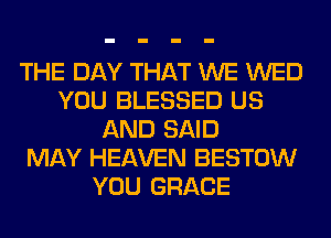 THE DAY THAT WE WED
YOU BLESSED US
AND SAID
MAY HEAVEN BESTOW
YOU GRACE