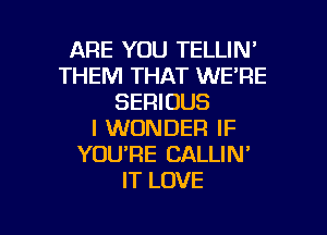 ARE YOU TELLIN'
THEM THAT WE'RE
SERIOUS
I WONDER IF
YOURE CALLIN'
IT LOVE

g