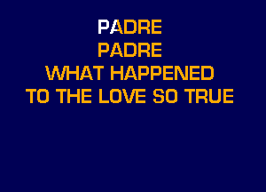 PADRE
PADRE
WHAT HAPPENED

TO THE LOVE 80 TRUE