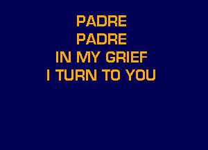 PADRE
PADRE
IN MY GRIEF

l TURN TO YOU