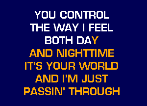 YOU CONTROL
THE WAY I FEEL
BOTH DAY
AND NIGHTI'IME
IT'S YOUR WORLD
AND I'M JUST

PASSIN' THROUGH l