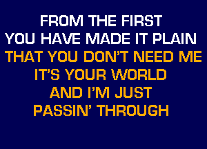 FROM THE FIRST
YOU HAVE MADE IT PLAIN
THAT YOU DON'T NEED ME
ITS YOUR WORLD
AND I'M JUST
PASSIN' THROUGH