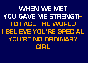 WHEN WE MET
YOU GAVE ME STRENGTH
TO FACE THE WORLD
I BELIEVE YOU'RE SPECIAL
YOU'RE N0 ORDINARY
GIRL