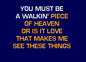 YOU MUST BE
A WALKIN' PIECE
OF HEAVEN
OR IS IT LOVE
THAT MAKES ME
SEE THESE THINGS

g