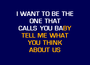 I WANT TO BE THE
ONE THAT
CALLS YOU BABY

TELL ME WHAT
YOU THINK
ABOUT US