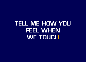 TELL ME HOW YOU
FEEL WHEN

WE TOUCH