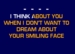 I THINK ABOUT YOU
WHEN I DON'T WANT TO
DREAM ABOUT
YOUR SMILING FACE