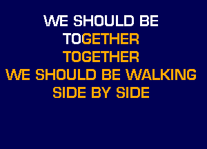 WE SHOULD BE
TOGETHER
TOGETHER

WE SHOULD BE WALKING
SIDE BY SIDE