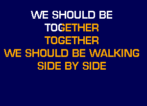 WE SHOULD BE
TOGETHER
TOGETHER

WE SHOULD BE WALKING
SIDE BY SIDE