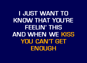 I JUST WANT TO
KNOW THAT YOU'RE
FEELIN' THIS
AND WHEN WE KISS
YOU CAN'T GET
ENOUGH