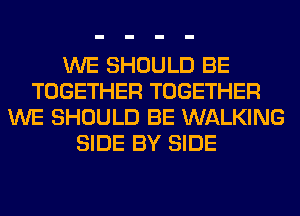 WE SHOULD BE
TOGETHER TOGETHER
WE SHOULD BE WALKING
SIDE BY SIDE