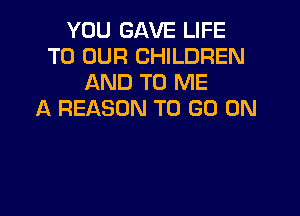 YOU GAVE LIFE
TO OUR CHILDREN
AND TO ME
A REASON TO GO ON