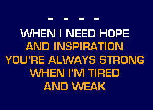 WHEN I NEED HOPE
AND INSPIRATION
YOU'RE ALWAYS STRONG
WHEN I'M TIRED
AND WEAK