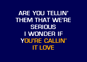 ARE YOU TELLIN'
THEM THAT WE'RE
SERIOUS
I WONDER IF
YOURE CALLIN'
IT LOVE

g