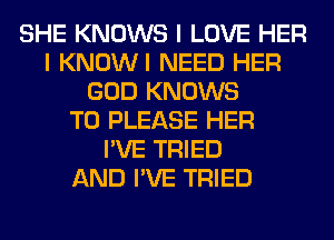 SHE KNOWS I LOVE HER
I KNOWI NEED HER
GOD KNOWS
T0 PLEASE HER
I'VE TRIED
AND I'VE TRIED