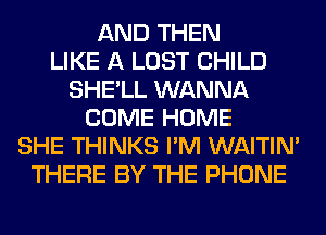 AND THEN
LIKE A LOST CHILD
SHE'LL WANNA
COME HOME
SHE THINKS I'M WAITIN'
THERE BY THE PHONE