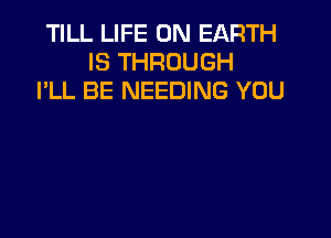 TILL LIFE ON EARTH
IS THROUGH
I'LL BE NEEDING YOU