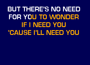 BUT THERE'S NO NEED
FOR YOU TO WONDER
IF I NEED YOU
'CAUSE I'LL NEED YOU