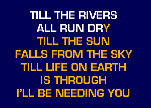 TILL THE RIVERS
ALL RUN DRY
TILL THE SUN

FALLS FROM THE SKY
TILL LIFE ON EARTH
IS THROUGH
PLL BE NEEDING YOU
