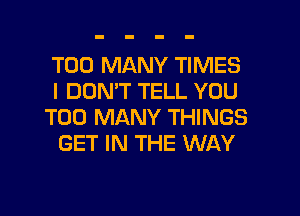 TOO MANY TIMES
I DON'T TELL YOU

TOO MANY THINGS
GET IN THE WAY