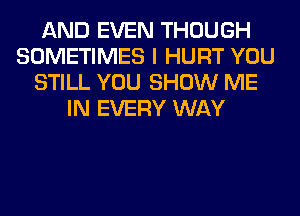 AND EVEN THOUGH
SOMETIMES I HURT YOU
STILL YOU SHOW ME
IN EVERY WAY