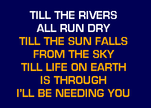 TILL THE RIVERS
ALL RUN DRY
TILL THE SUN FALLS
FROM THE SKY
TILL LIFE ON EARTH
IS THROUGH
PLL BE NEEDING YOU