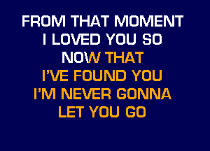 FROM THAT MOMENT
I LOVED YOU 80
NOW THAT
I'VE FOUND YOU
I'M NEVER GONNA
LET YOU GO