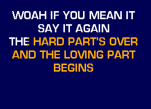 WOAH IF YOU MEAN IT
SAY IT AGAIN
THE HARD PART'S OVER
AND THE LOVING PART
BEGINS