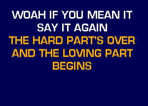 WOAH IF YOU MEAN IT
SAY IT AGAIN
THE HARD PART'S OVER
AND THE LOVING PART
BEGINS