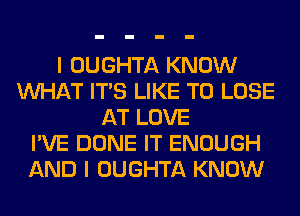 I OUGHTA KNOW
WHAT ITS LIKE TO LOSE
AT LOVE
I'VE DONE IT ENOUGH
AND I OUGHTA KNOW