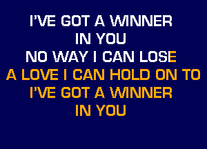 I'VE GOT A WINNER
IN YOU
NO WAY I CAN LOSE
A LOVE I CAN HOLD ON TO
I'VE GOT A WINNER
IN YOU